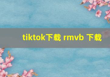 tiktok下载 rmvb 下载